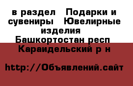  в раздел : Подарки и сувениры » Ювелирные изделия . Башкортостан респ.,Караидельский р-н